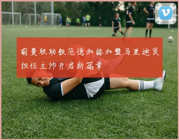 前曼联助教范德加赫加盟马里迪莫担任主帅开启新篇章
