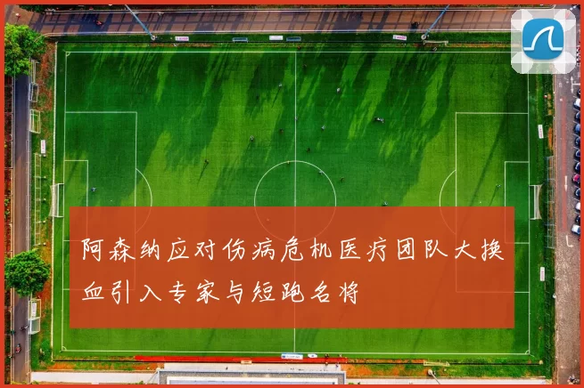 阿森纳应对伤病危机医疗团队大换血引入专家与短跑名将