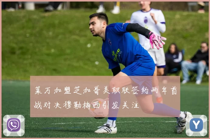 莱万加盟芝加哥美职联签约两年首战对决穆勒梅西引发关注