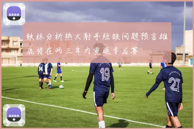 铁林分析热火射手短缺问题预言雄鹿将在两三年内重返季后赛